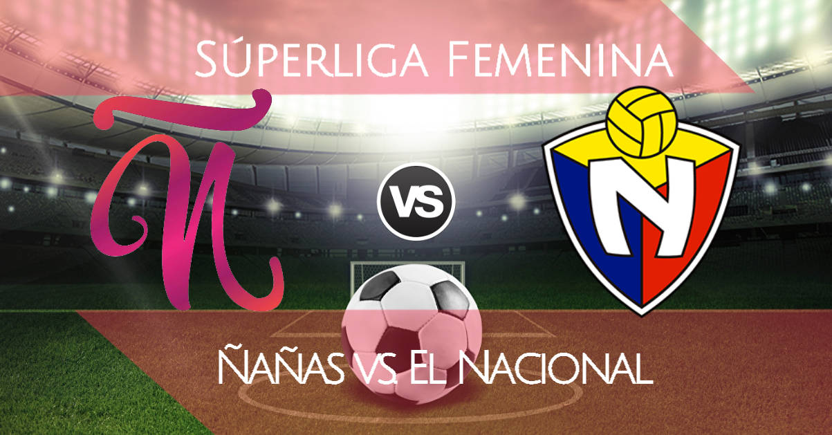 Ñañas vs El Nacional EN VIVO se enfrentan por el título de la Superliga Femenina 2020